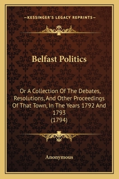 Paperback Belfast Politics: Or A Collection Of The Debates, Resolutions, And Other Proceedings Of That Town, In The Years 1792 And 1793 (1794) Book