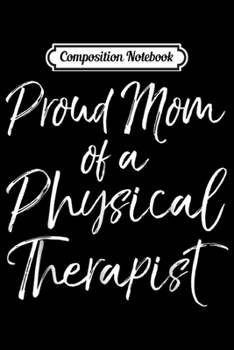 Composition Notebook: Proud Mom of a Physical Therapis for Women Cute Gift Journal/Notebook Blank Lined Ruled 6x9 100 Pages