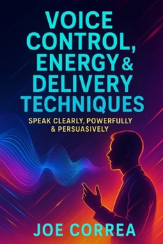 Voice Control, Energy & Delivery Techniques: Speak Clearly, Powerfully & Persuasively (On-Camera Confidence & Performance Mastery)