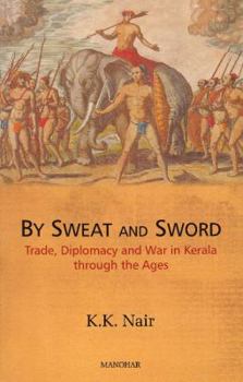 By Sweat and Sword: Trade, Diplomacy and War in Kerala Through the Ages