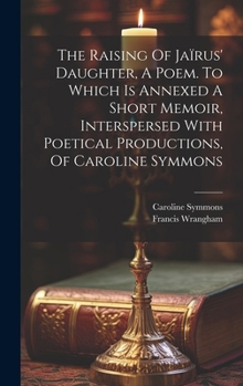 Hardcover The Raising Of Jaïrus' Daughter, A Poem. To Which Is Annexed A Short Memoir, Interspersed With Poetical Productions, Of Caroline Symmons Book