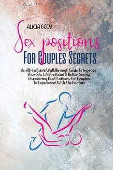 Sex Positions for Couples Secrets: An All-Inclusive Walkthrough Guide To Improve Your Sex Life And Lead A Better Sex By Discovering New Positions For Couples To Experiment With The Partner