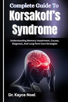 Complete Guide To Korsakoff’s Syndrome: Understanding Memory Impairment, Causes, Diagnosis, And Long-Term Care Strategies