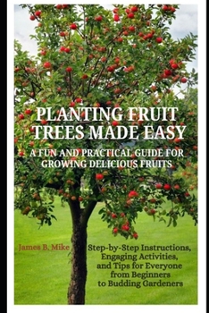Paperback Planting Fruit Trees Made Easy: A FUN AND PRACTICAL GUIDE FOR GROWING DELICIOUS FRUITS: Step-by-Step Instructions, Engaging Activities, and Tips for E Book