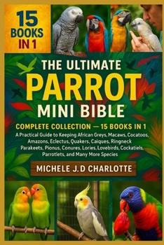 THE ULTIMATE PARROT MINI BIBLE: COMPLETE COLLECTION — 15 BOOKS IN 1: A Practical Guide to Keeping African Greys, Macaws, Cockatoos, Amazons, Eclectus, ... Lories, Lovebirds, Cockatiels, Parrotlets