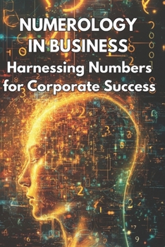 Numerology in Business Harnessing Numbers for Corporate Success: Explores how businesses can use numerology to enhance branding, marketing strategies, and team dynamics