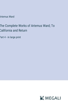 Hardcover The Complete Works of Artemus Ward; To California and Return: Part 4 - in large print Book