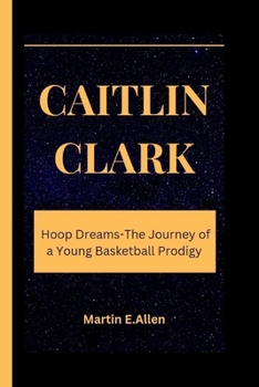 CAITLIN CLARK: Hoop Dreams-The Journey of a Young Basketball Prodigy