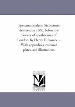 Paperback Spectrum Analysis. Six Lectures, Delivered in 1868, Before the Society of Apothecaries of London. by Henry E. Roscoe ... With Appendices, Coloured Pla Book