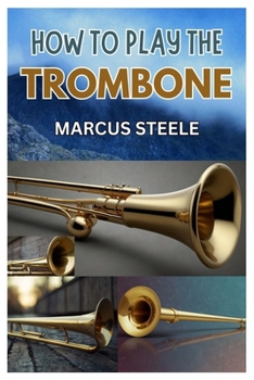 HOW TO PLAY THE TROMBONE: THE BEGINNER'S GUIDE TO TROMBONE: MASTERING THE BASICS