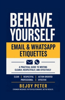 Behave Yourself - Email & WhatsApp Etiquettes: A Practical Guide to Writing Clearly, Respectfully, and Effectively