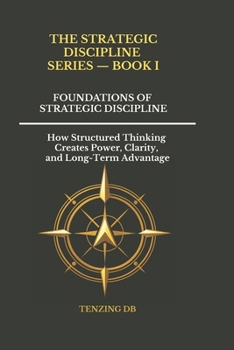 Foundations of Strategic Discipline: How Structured Thinking Creates Power, Clarity, and Long-Term Advantage (The Strategic Discipline Series)