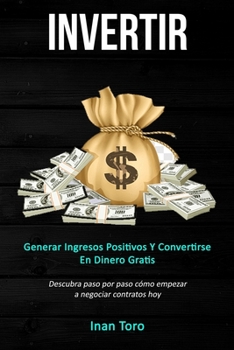 Invertir: Generar ingresos positivos y convertirse en dinero gratis (Descubra paso por paso c�mo empezar a negociar contratos hoy)