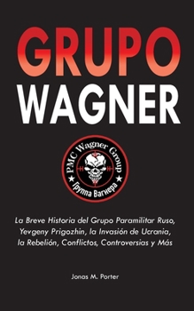 Grupo Wagner: La Breve Historia del Grupo Paramilitar Ruso, Yevgeny Prigozhin, la Invasión de Ucrania, la Rebelión, Conflictos, Controversias y Más