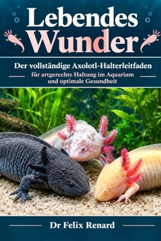 Lebendes Wunder: Der vollständige Axolotl-Halterleitfaden für artgerechte Haltung im Aquarium und optimale Gesundheit (German Edition)