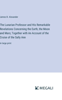 Hardcover The Lunarian Professor and His Remarkable Revelations Concerning the Earth, the Moon and Mars; Together with An Account of the Cruise of the Sally Ann Book