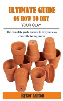 Paperback Ultimate Guide on How to Dry Your Clay: The complete guide on how to dry your clay correctly for beginners Book