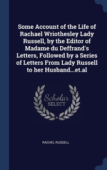 Hardcover Some Account of the Life of Rachael Wriothesley Lady Russell, by the Editor of Madame du Deffrand's Letters, Followed by a Series of Letters From Lady Book