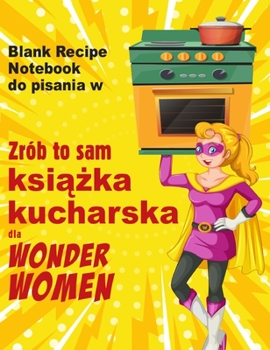 Zrób to sam książka kucharska dla Wonder Women: Blank Recipe Notebook do pisania w, pusta księga dla wlasnych osobistych ulubionych potraw