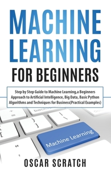 Hardcover Machine Learning for Beginners: Step-by-Step Guide to Machine Learning, a Beginners Approach to Artificial Intelligence, Big Data, Basic Python Algori Book