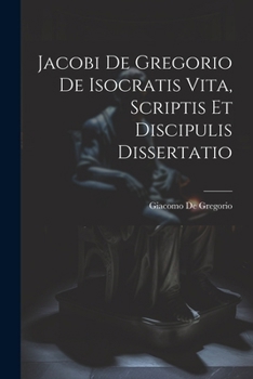 Paperback Jacobi De Gregorio De Isocratis Vita, Scriptis Et Discipulis Dissertatio [Latin] Book