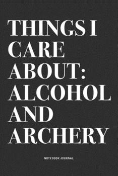 Things I Care About: Alcohol And Archery: A 6x9 Inch Notebook Diary Journal With A Bold Text Font Slogan On A Matte Cover and 120 Blank Lined Pages Makes A Great Alternative To A Card