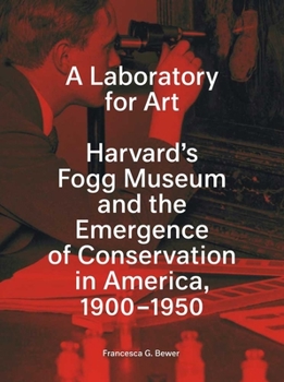 A Laboratory for Art: Harvard's Fogg Museum and the Emergence of Conservation in America, 1900-1950
