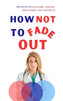How Not to Fade Out: 101 Hacks of Staying Young and Long Life Secrets