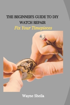 Paperback The Beginner's Guide to DIY Watch Repair: Fix Your Timepieces Book
