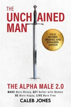 Paperback The Unchained Man: The Alpha Male 2.0 (Expanded and Updated): The Alpha Male 2.0 (Expaned: Be More Happy, Make More Money, Get Better wit Book