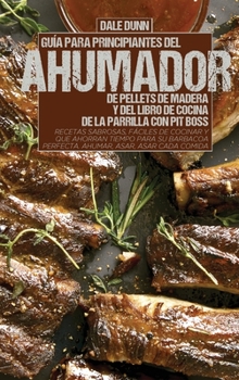 Guía Para Principiantes del Ahumador de Pellets de Madera Y del Libro de Cocina de la Parrilla Con Pit Boss: Recetas sabrosas, fáciles de cocinar y ... asar, asar cada comida