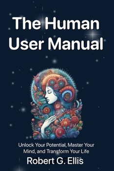 The Human User Manual: Unlock Your Potential, Master Your Mind, and Transform Your Life
