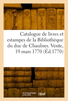 Catalogue de Livres Manuscrits Et Imprimés Et Estampes de la Bibliothèque de M. Le Duc de Chaulnes
