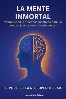 La Mente Inmortal - El Poder de la Neuroplasticidad: Neurociencia y prácticas mentales para un cerebro joven y una vida sin límites (El Código de la Longevidad)