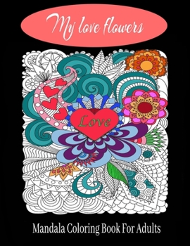 My love flowers Mandala Coloring Book For Adults: 50 Pictures to Color on the Theme of Love (Hearts, Animals, Flowers, Trees, Valentine's Day and More