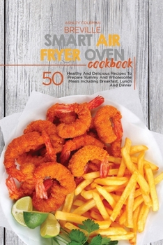 Paperback Breville Smart Air Fryer Oven Cookbook: 50 Healthy And Delicious Recipes To Prepare Yummy And Wholesome Meals, Including Breakfast, Lunch And Dinner Book