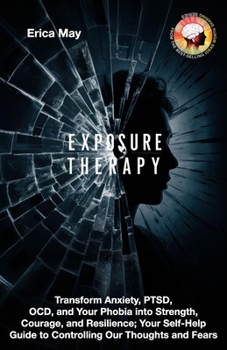 Exposure Therapy: Transform Anxiety, PTSD, OCD, and Your Phobia into Strength, Courage, and Resilience; Your Self-Help Guide to Controlling Our Thoughts and Fears