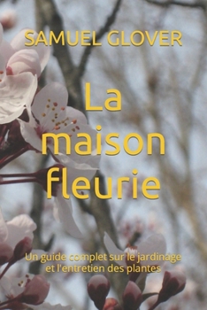 La maison fleurie: Un guide complet sur le jardinage et l'entretien des plantes