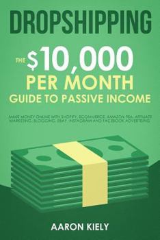 Dropshipping: The $10,000 per Month Guide to Passive Income,: Make Money Online with Shopify, E-commerce, Amazon FBA, Affiliate Marketing, Blogging, eBay, Instagram, and Facebook Advertising