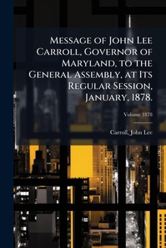 Message of John Lee Carroll, Governor of Maryland, to the General Assembly, at Its Regular Session, January, 1878. Volume 1878