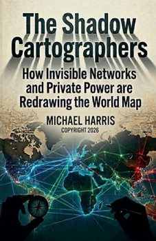 The Shadow Cartographers: How Invisible Networks and Private Power are Redrawing the World Map