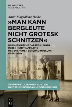 "Man Kann Bergleute Nicht Grotesk Schnitzen": Bergmännische Darstellungen in Der Kunst-Sammlung Des Bochumer Bergbau-Museums (1928-1966)