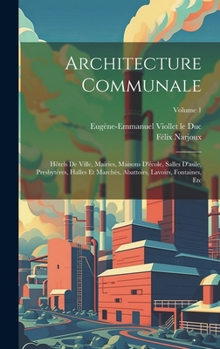 Architecture Communale: Hôtels De Ville, Mairies, Maisons D'école, Salles D'asile, Presbytères, Halles Et Marchés, Abattoirs, Lavoirs, Fontaines, Etc; Volume 1 (French Edition)