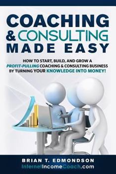 Paperback Coaching and Consulting Made Easy: How to Start, Build, and Grow A Profit-Pulling Coaching Business by Turning Your Knowledge Into Money! Book