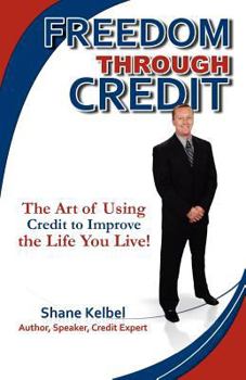 Freedom Through Credit: The Art of Using Credit to Improve the Life You Live!