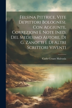 Paperback Felsina Pittrice, Vite De'pittori Bolognesi. Con Aggiunte, Correzioni E Note Ined. Del Medesimo Autore, Di G. Zanotti E Di Altri Scrittori Viventi [Italian] Book