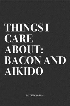 Things I Care About: Bacon And Aikido: A 6x9 Inch Notebook Journal Diary With A Bold Text Font Slogan On A Matte Cover and 120 Blank Lined Pages Makes A Great Alternative To A Card