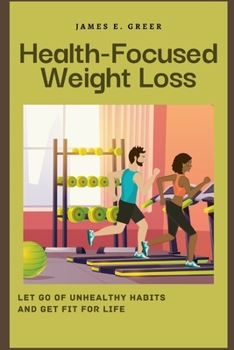 Health-Focused Weight Loss: Let Go of Unhealthy Habits and Get Fit for Life