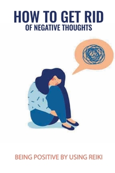 Paperback How To Get Rid Of Negative Thoughts: Being Positive By Using Reiki: Reiki For Beginners Book