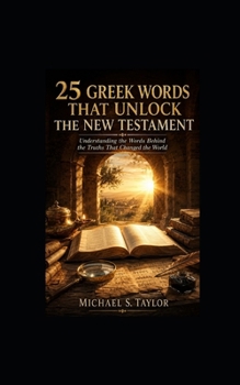 25 GREEK WORDS THAT UNLOCK THE NEW TESTAMENT: Understanding the Words Behind the Truths That Changed the World